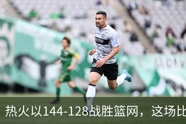 热火以144-128战胜篮网，这场比赛揭示四个重要事实